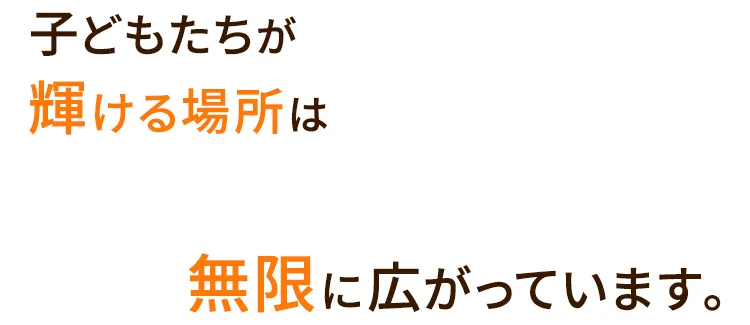 子どもたちが輝ける場所は無限に広がっています。