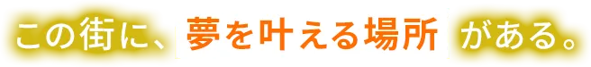 この街に、夢をかなえる場所がある。